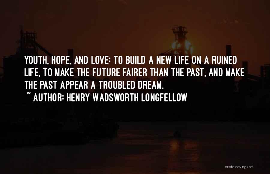 Henry Wadsworth Longfellow Quotes: Youth, Hope, And Love: To Build A New Life On A Ruined Life, To Make The Future Fairer Than The