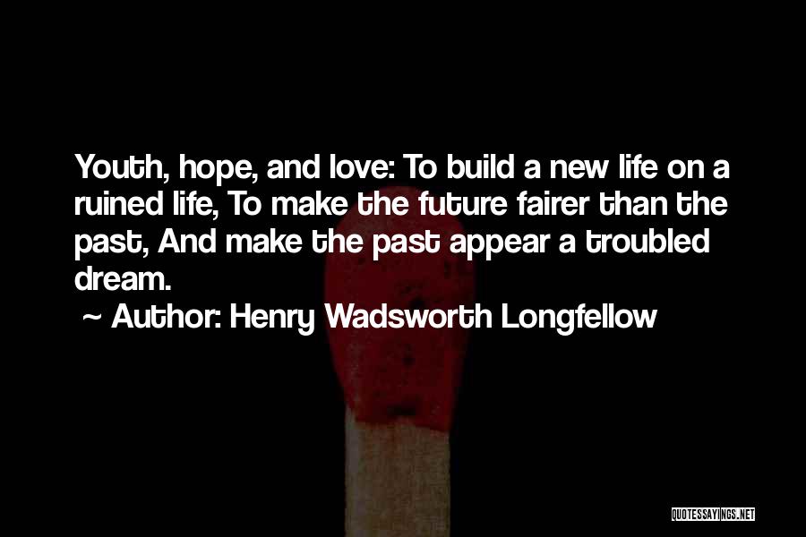 Henry Wadsworth Longfellow Quotes: Youth, Hope, And Love: To Build A New Life On A Ruined Life, To Make The Future Fairer Than The