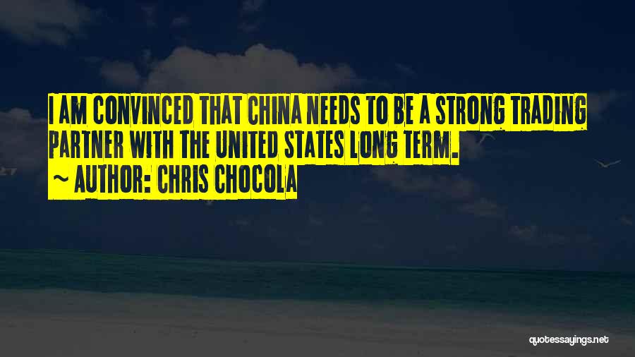 Chris Chocola Quotes: I Am Convinced That China Needs To Be A Strong Trading Partner With The United States Long Term.
