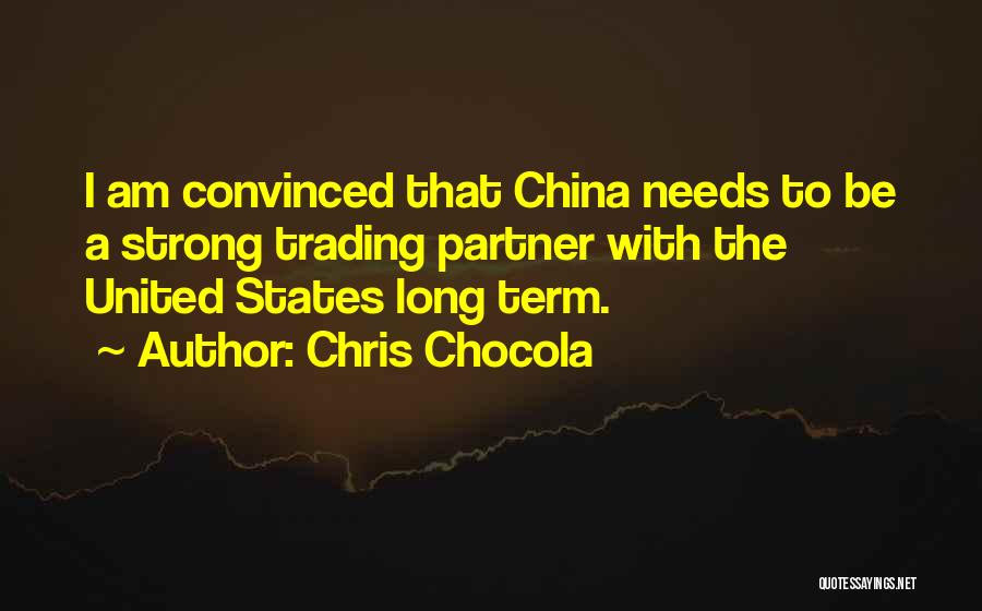 Chris Chocola Quotes: I Am Convinced That China Needs To Be A Strong Trading Partner With The United States Long Term.