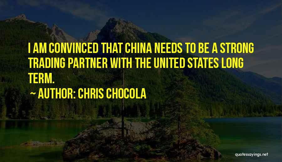 Chris Chocola Quotes: I Am Convinced That China Needs To Be A Strong Trading Partner With The United States Long Term.
