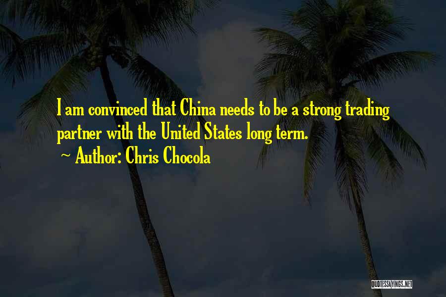 Chris Chocola Quotes: I Am Convinced That China Needs To Be A Strong Trading Partner With The United States Long Term.