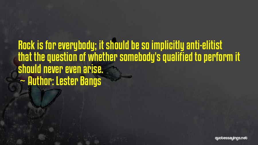 Lester Bangs Quotes: Rock Is For Everybody; It Should Be So Implicitly Anti-elitist That The Question Of Whether Somebody's Qualified To Perform It