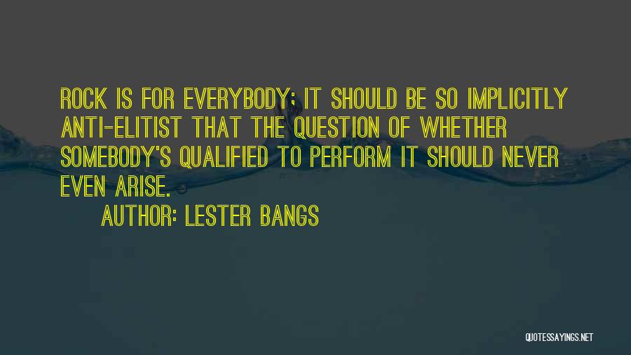 Lester Bangs Quotes: Rock Is For Everybody; It Should Be So Implicitly Anti-elitist That The Question Of Whether Somebody's Qualified To Perform It