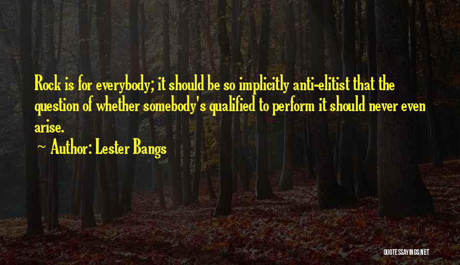 Lester Bangs Quotes: Rock Is For Everybody; It Should Be So Implicitly Anti-elitist That The Question Of Whether Somebody's Qualified To Perform It