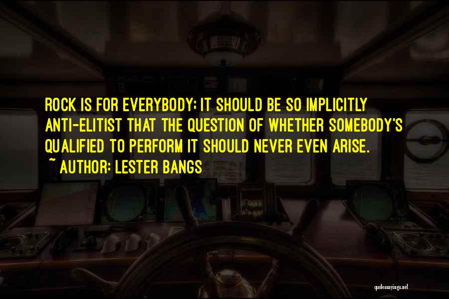 Lester Bangs Quotes: Rock Is For Everybody; It Should Be So Implicitly Anti-elitist That The Question Of Whether Somebody's Qualified To Perform It