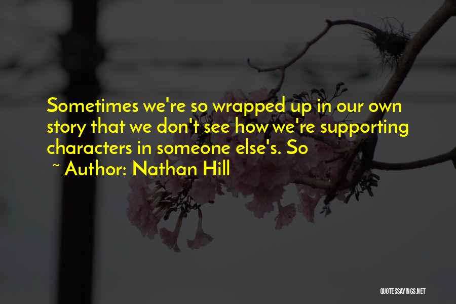 Nathan Hill Quotes: Sometimes We're So Wrapped Up In Our Own Story That We Don't See How We're Supporting Characters In Someone Else's.