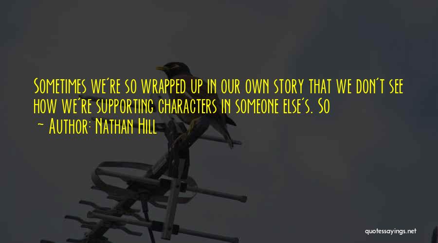 Nathan Hill Quotes: Sometimes We're So Wrapped Up In Our Own Story That We Don't See How We're Supporting Characters In Someone Else's.