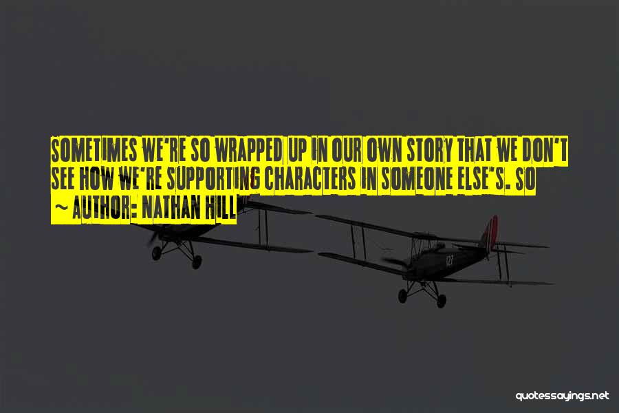 Nathan Hill Quotes: Sometimes We're So Wrapped Up In Our Own Story That We Don't See How We're Supporting Characters In Someone Else's.