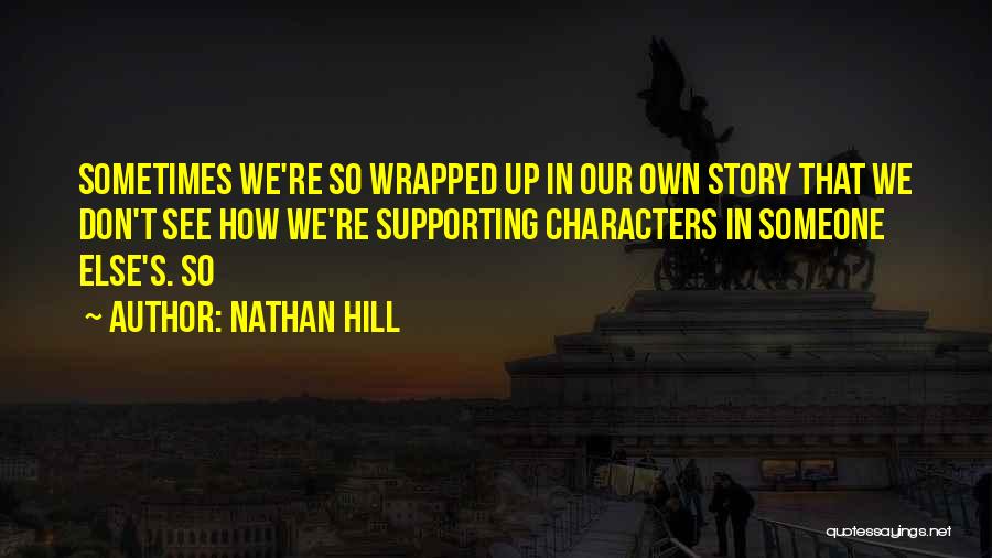 Nathan Hill Quotes: Sometimes We're So Wrapped Up In Our Own Story That We Don't See How We're Supporting Characters In Someone Else's.