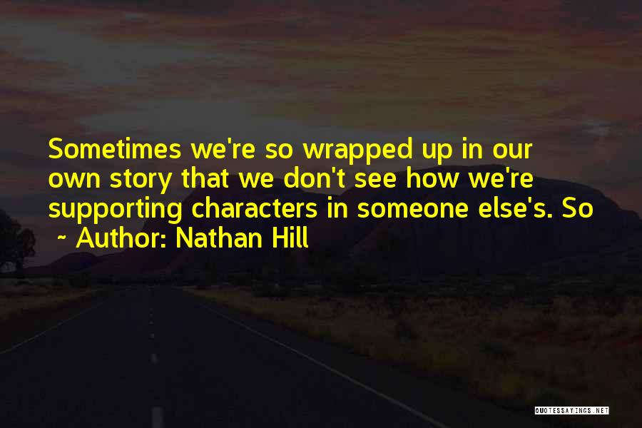 Nathan Hill Quotes: Sometimes We're So Wrapped Up In Our Own Story That We Don't See How We're Supporting Characters In Someone Else's.