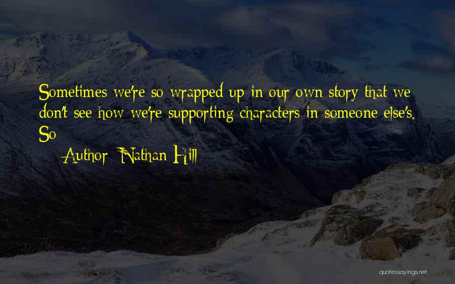 Nathan Hill Quotes: Sometimes We're So Wrapped Up In Our Own Story That We Don't See How We're Supporting Characters In Someone Else's.