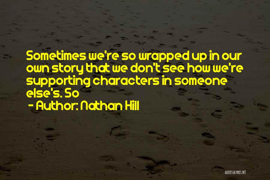 Nathan Hill Quotes: Sometimes We're So Wrapped Up In Our Own Story That We Don't See How We're Supporting Characters In Someone Else's.