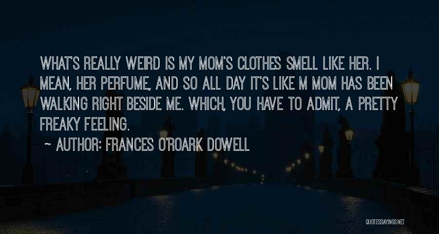 Frances O'Roark Dowell Quotes: What's Really Weird Is My Mom's Clothes Smell Like Her. I Mean, Her Perfume, And So All Day It's Like