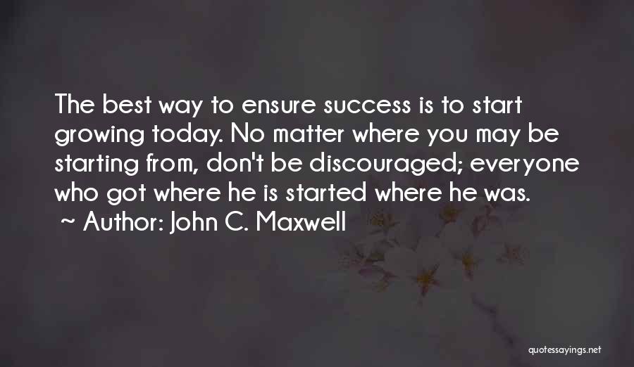 John C. Maxwell Quotes: The Best Way To Ensure Success Is To Start Growing Today. No Matter Where You May Be Starting From, Don't