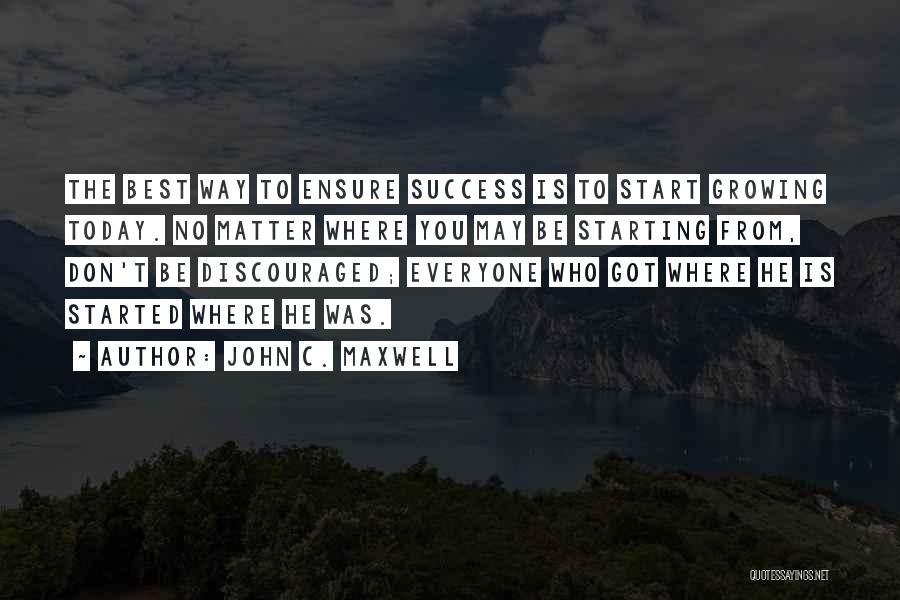 John C. Maxwell Quotes: The Best Way To Ensure Success Is To Start Growing Today. No Matter Where You May Be Starting From, Don't