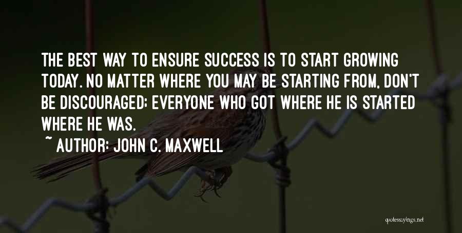 John C. Maxwell Quotes: The Best Way To Ensure Success Is To Start Growing Today. No Matter Where You May Be Starting From, Don't