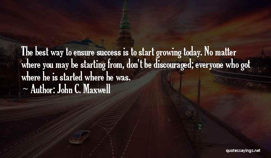 John C. Maxwell Quotes: The Best Way To Ensure Success Is To Start Growing Today. No Matter Where You May Be Starting From, Don't