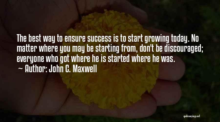 John C. Maxwell Quotes: The Best Way To Ensure Success Is To Start Growing Today. No Matter Where You May Be Starting From, Don't