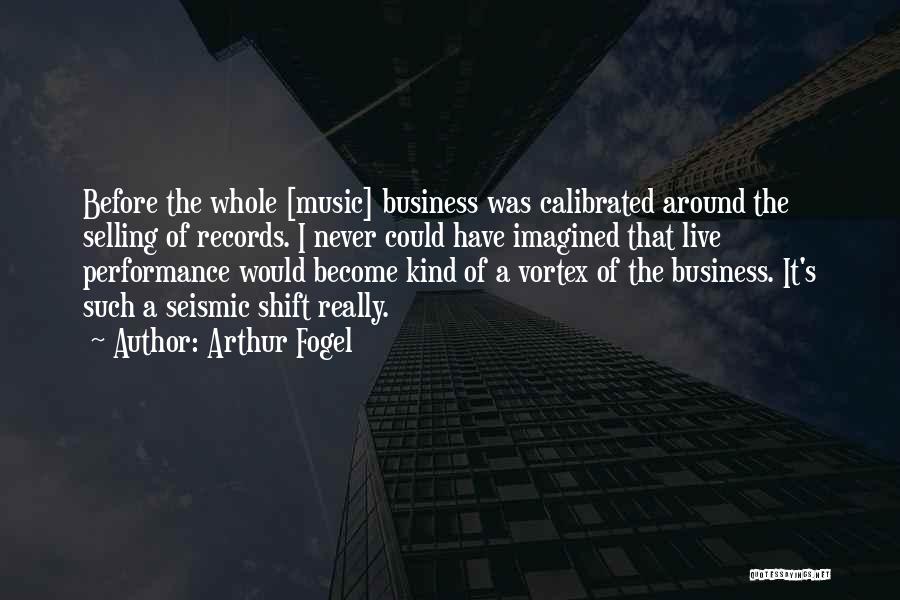 Arthur Fogel Quotes: Before The Whole [music] Business Was Calibrated Around The Selling Of Records. I Never Could Have Imagined That Live Performance
