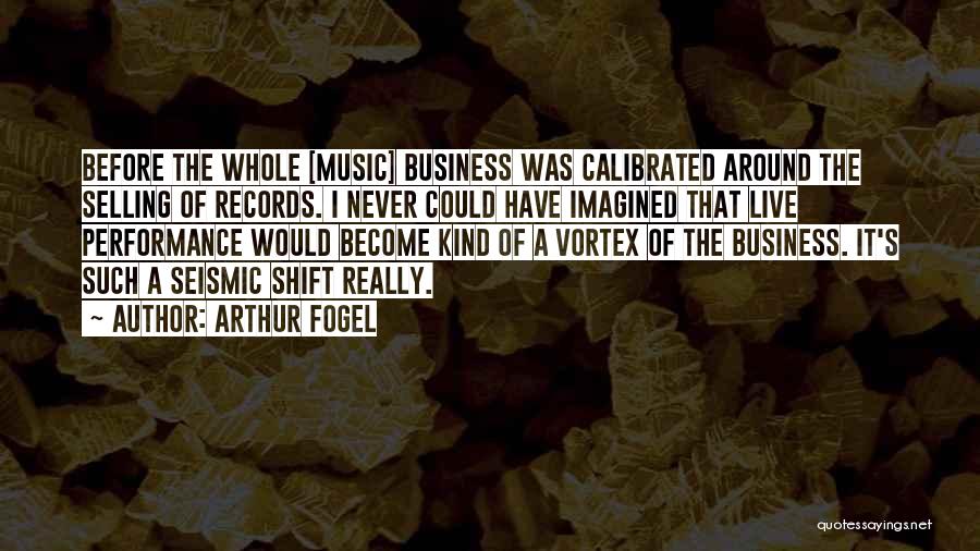 Arthur Fogel Quotes: Before The Whole [music] Business Was Calibrated Around The Selling Of Records. I Never Could Have Imagined That Live Performance