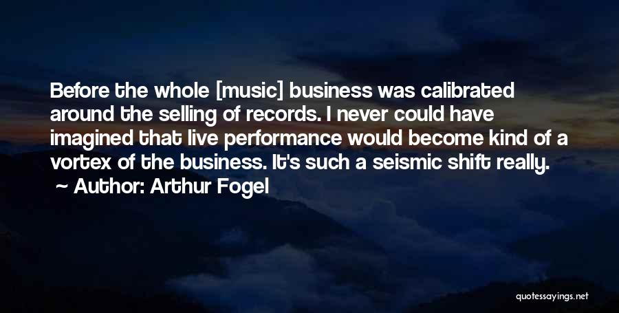 Arthur Fogel Quotes: Before The Whole [music] Business Was Calibrated Around The Selling Of Records. I Never Could Have Imagined That Live Performance