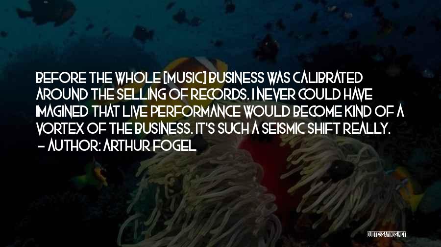 Arthur Fogel Quotes: Before The Whole [music] Business Was Calibrated Around The Selling Of Records. I Never Could Have Imagined That Live Performance