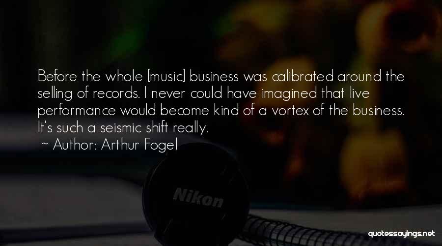 Arthur Fogel Quotes: Before The Whole [music] Business Was Calibrated Around The Selling Of Records. I Never Could Have Imagined That Live Performance
