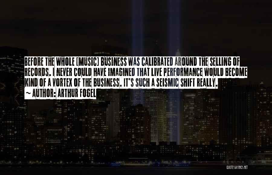 Arthur Fogel Quotes: Before The Whole [music] Business Was Calibrated Around The Selling Of Records. I Never Could Have Imagined That Live Performance
