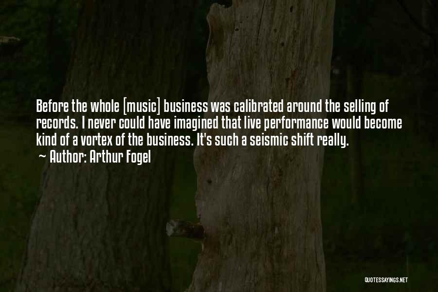 Arthur Fogel Quotes: Before The Whole [music] Business Was Calibrated Around The Selling Of Records. I Never Could Have Imagined That Live Performance