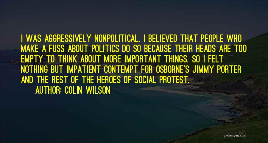 Colin Wilson Quotes: I Was Aggressively Nonpolitical. I Believed That People Who Make A Fuss About Politics Do So Because Their Heads Are