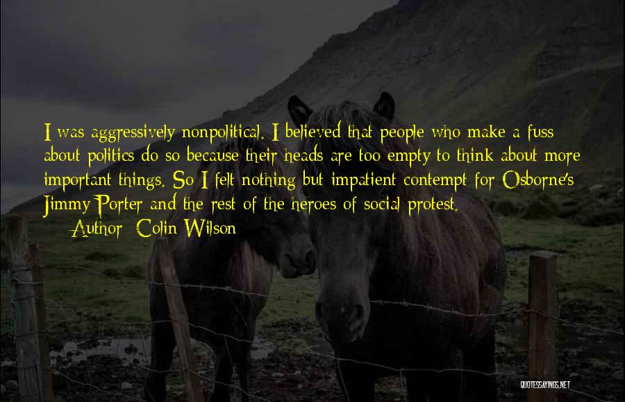 Colin Wilson Quotes: I Was Aggressively Nonpolitical. I Believed That People Who Make A Fuss About Politics Do So Because Their Heads Are