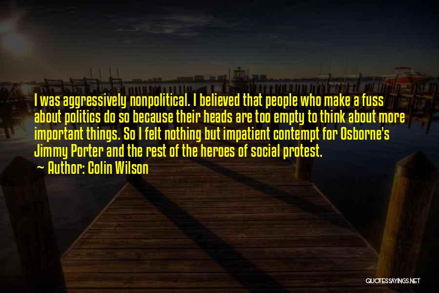 Colin Wilson Quotes: I Was Aggressively Nonpolitical. I Believed That People Who Make A Fuss About Politics Do So Because Their Heads Are