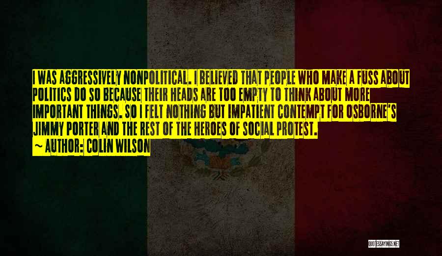 Colin Wilson Quotes: I Was Aggressively Nonpolitical. I Believed That People Who Make A Fuss About Politics Do So Because Their Heads Are