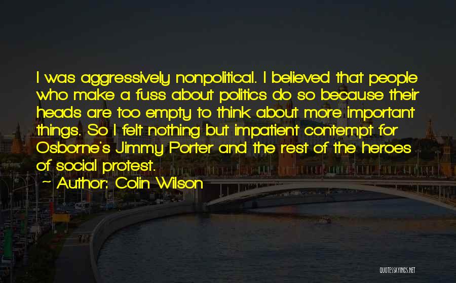 Colin Wilson Quotes: I Was Aggressively Nonpolitical. I Believed That People Who Make A Fuss About Politics Do So Because Their Heads Are