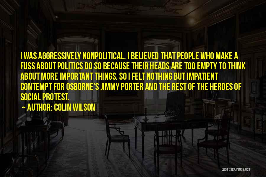 Colin Wilson Quotes: I Was Aggressively Nonpolitical. I Believed That People Who Make A Fuss About Politics Do So Because Their Heads Are