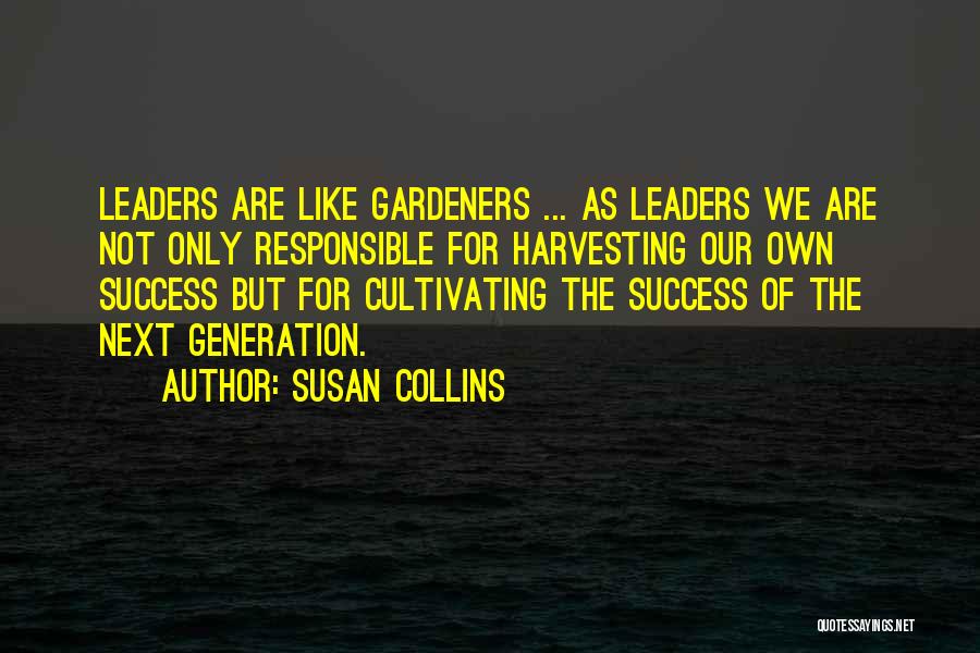 Susan Collins Quotes: Leaders Are Like Gardeners ... As Leaders We Are Not Only Responsible For Harvesting Our Own Success But For Cultivating