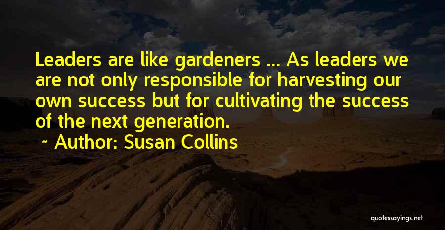 Susan Collins Quotes: Leaders Are Like Gardeners ... As Leaders We Are Not Only Responsible For Harvesting Our Own Success But For Cultivating