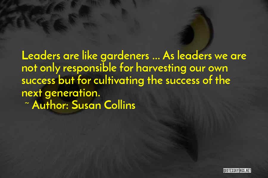 Susan Collins Quotes: Leaders Are Like Gardeners ... As Leaders We Are Not Only Responsible For Harvesting Our Own Success But For Cultivating