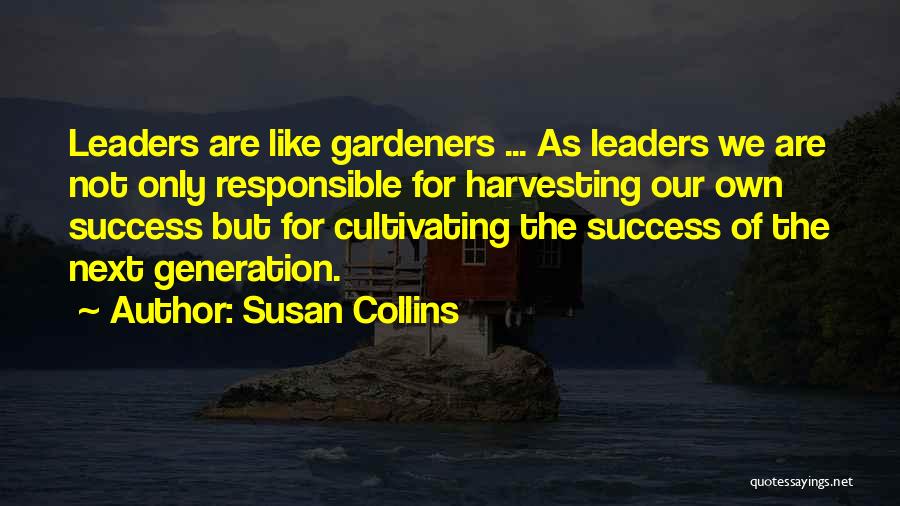 Susan Collins Quotes: Leaders Are Like Gardeners ... As Leaders We Are Not Only Responsible For Harvesting Our Own Success But For Cultivating