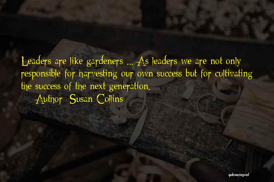 Susan Collins Quotes: Leaders Are Like Gardeners ... As Leaders We Are Not Only Responsible For Harvesting Our Own Success But For Cultivating