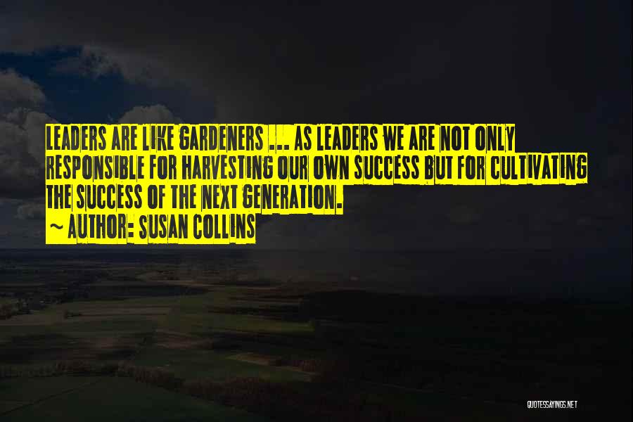 Susan Collins Quotes: Leaders Are Like Gardeners ... As Leaders We Are Not Only Responsible For Harvesting Our Own Success But For Cultivating