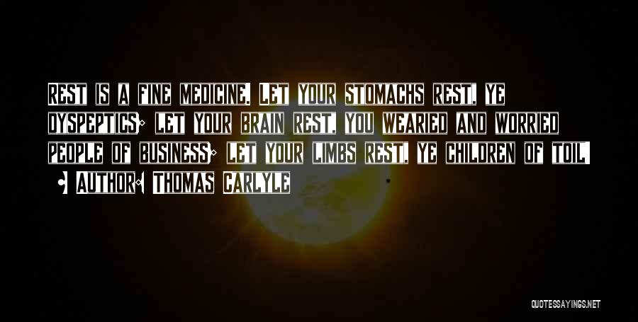 Thomas Carlyle Quotes: Rest Is A Fine Medicine. Let Your Stomachs Rest, Ye Dyspeptics; Let Your Brain Rest, You Wearied And Worried People