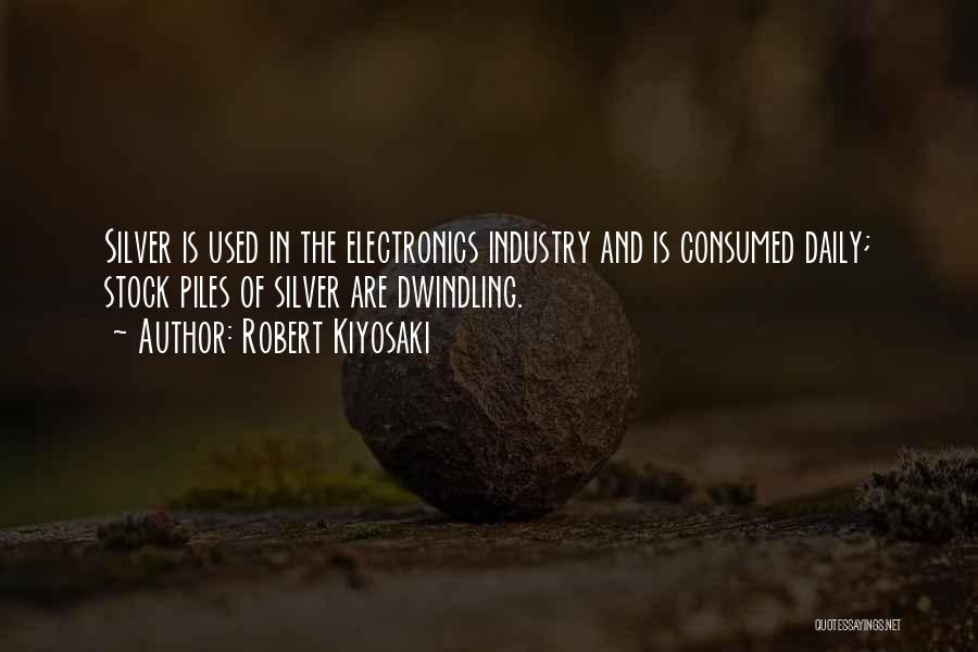 Robert Kiyosaki Quotes: Silver Is Used In The Electronics Industry And Is Consumed Daily; Stock Piles Of Silver Are Dwindling.