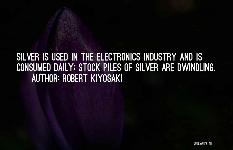 Robert Kiyosaki Quotes: Silver Is Used In The Electronics Industry And Is Consumed Daily; Stock Piles Of Silver Are Dwindling.