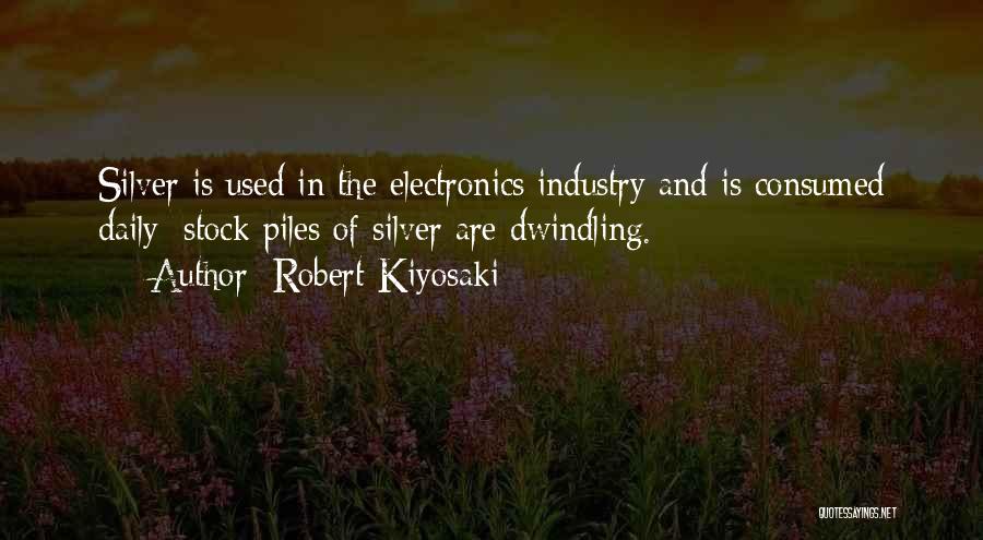 Robert Kiyosaki Quotes: Silver Is Used In The Electronics Industry And Is Consumed Daily; Stock Piles Of Silver Are Dwindling.