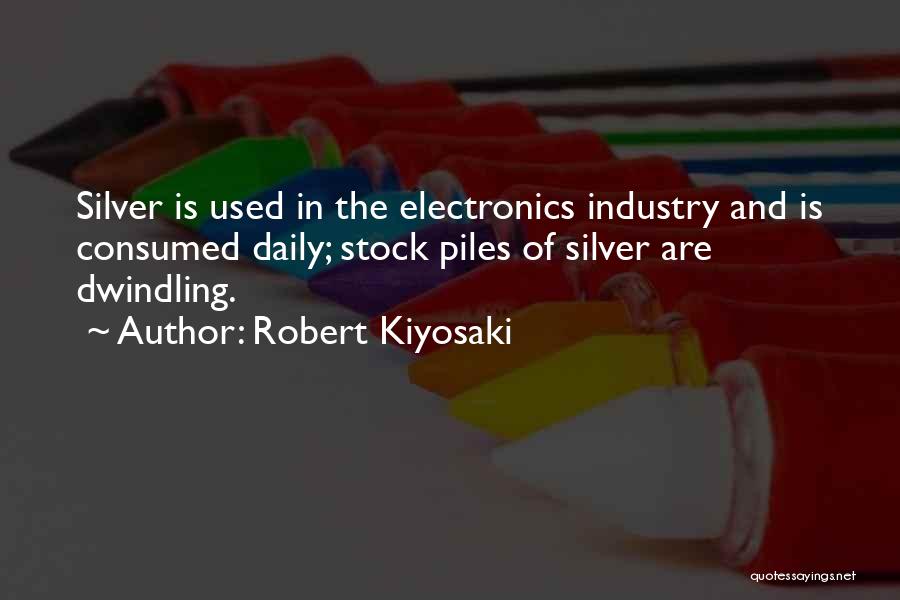 Robert Kiyosaki Quotes: Silver Is Used In The Electronics Industry And Is Consumed Daily; Stock Piles Of Silver Are Dwindling.