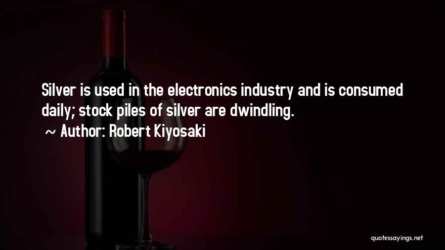 Robert Kiyosaki Quotes: Silver Is Used In The Electronics Industry And Is Consumed Daily; Stock Piles Of Silver Are Dwindling.