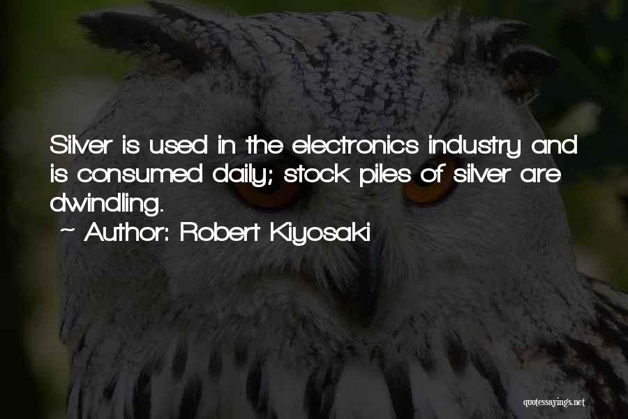 Robert Kiyosaki Quotes: Silver Is Used In The Electronics Industry And Is Consumed Daily; Stock Piles Of Silver Are Dwindling.