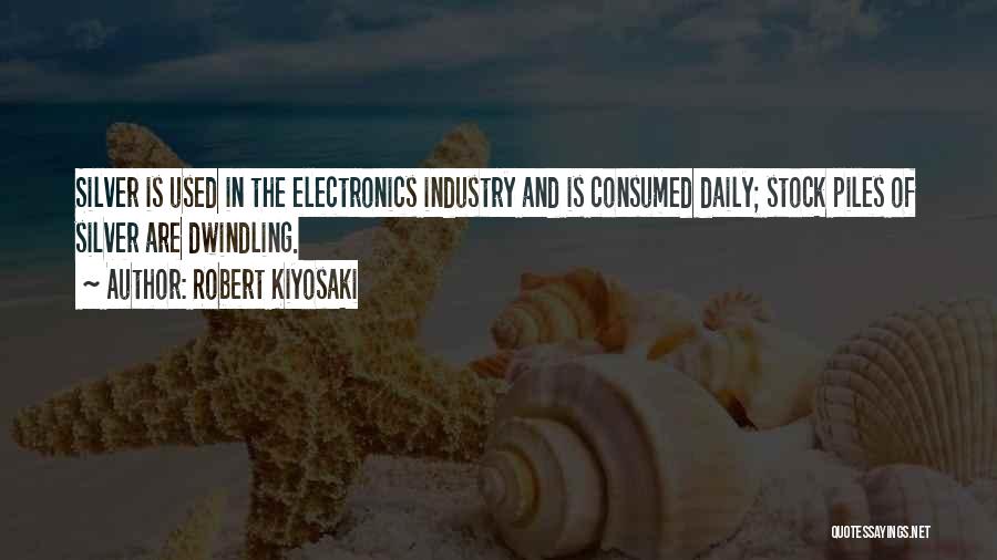 Robert Kiyosaki Quotes: Silver Is Used In The Electronics Industry And Is Consumed Daily; Stock Piles Of Silver Are Dwindling.